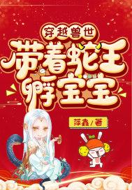 穿越兽世带着蛇王孵宝宝 萍鑫漫画免费观看